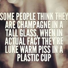 some people think they are champagne in a tall glass, when in actual fact they're like warm piss in a plastic cup