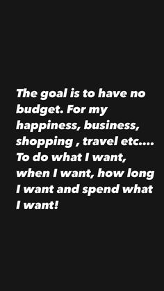 the goal is to have no budget for my happiness, business, shopping, travel etc