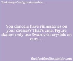 a quote on dance that reads, you dancers have rinestones on your dress? that's cute figure skaters only use swaroski crystals on ours