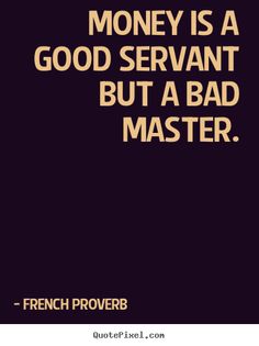 a quote from french prove that says money is a good servants but a bad master