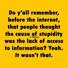 a yellow background with the words do y'all remember, before the internet, that people thought the cause of stupidity was the lack of access to information? yeah