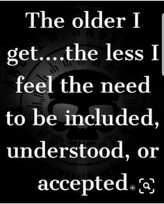 an image with the words, the older i get the less i feel the need to be included, undersod, or accepted