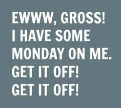 an image with the words ewww, gross i have some monday on me get it off get it off