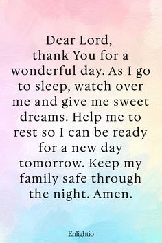 Prayer for Celebration of Life (Children’s Prayer at Bedtime): Dear Lord, thank You for a wonderful day. As I go to sleep, watch over me and give me sweet dreams. Help me to rest so I can be ready for a new day tomorrow. Keep my family safe through the night. Amen.