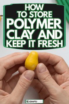 two hands holding small pieces of yellow clay with the words how to store polymer clay and keep it fresh