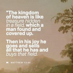 Matthew 13:44 “The kingdom of heaven is like treasure hidden in a field. When a man found it, he hid it again, and then in his joy went and sold all he had and bought that field. | New International Version (NIV) | Download The Bible App Now