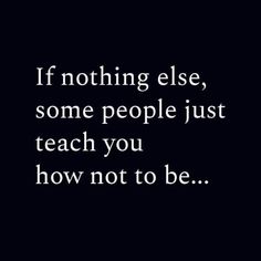 a quote that says if nothing else, some people just teach you how not to be