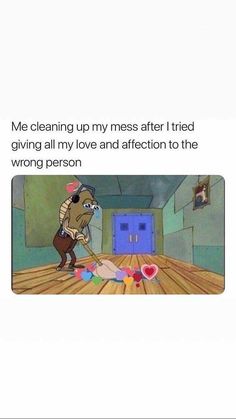 a cartoon character is cleaning up his mess after i tried giving all my love and affection to the wrong person