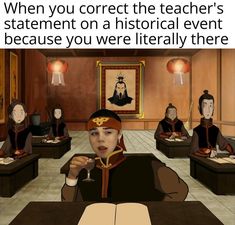 an animated image of people sitting at desks in a classroom with text that reads, when you correct the teacher's statement on a historical event because you were literally there