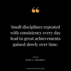 a quote from john c maxwell about small dispplinines repeated with constilency every day lead to great achievement