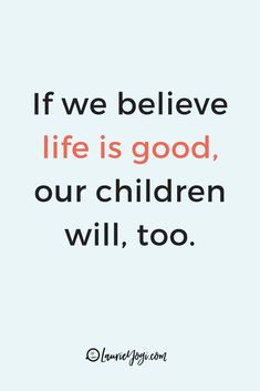 the quote if we believe life is good, our children will too