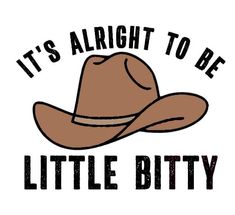 the words it's alright to be little bitty with a cowboy hat on top