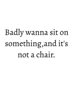 a quote that says, badly wanna sit on something and it's not a chair