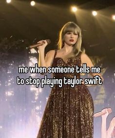 taylor swift singing on stage with the words me when someone tells me to stop playing taylor swift