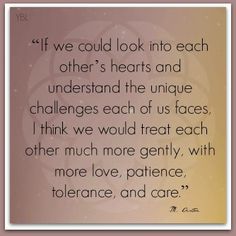 a quote on love that says if we could look into each other's hearts and understand the unique challenges each of us faces, i think