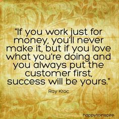 a quote from ray kroc that says if you work just for money, you'll never make it but you love what you're doing and you always put the