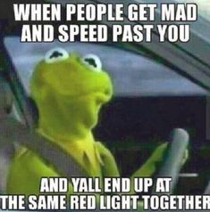 kermick driving in the car with text that reads when people get mad and speed past you and y'all end up at the same red light together