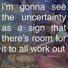 there is a quote on the ground that says, i'm gonna see the uncertainity as a sign that there's room for it to all work out