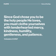 K-LOVE's Verse of the Day. Since God chose you to be the holy people He loves, you must clothe yourselves with tenderhearted mercy, kindness, humility, gentleness, and patience. Colossians 3:12 NLT