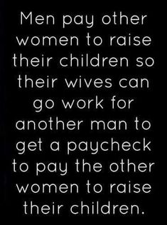 an image with the quote men pay other women to raise their children so their wives can go work for another man to get a