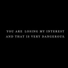 a black background with the words you are losing my interest and that is very dangerous