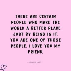 there are certain people who make the world a better place just by being in it you are one of those people i love you my friend