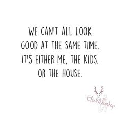 a quote that says we can't all look good at the same time it's either me, the kids or the house