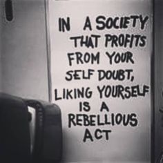 a sign that says in a society that profits from your self doubting yourself is rebelliously act