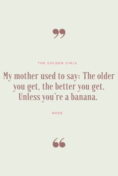 a quote that says, my mother used to say the older you get, the better you