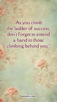 a quote with flowers on it that says as you climb the ladder of success, don't forget to extend a hand to those climbing behind you