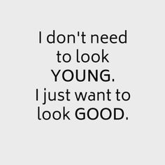 the words i don't need to look young, just want to look good