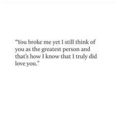 a quote that reads, you broke me yet i still think of you as the greatest person and that's how i know that i truly did love you