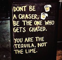 a sign on the sidewalk that says don't be a chaser, be the one who gets chased you are the tequila not the time