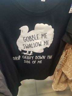 a t - shirt that says gobble me swallow me drip gravy down the side of me