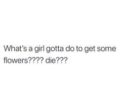 the text reads, what's a girl gota do to get some flowers??????????????????