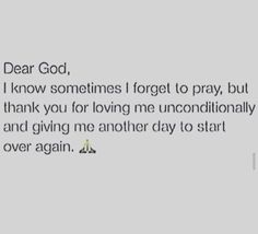 someone wrote this on their facebook page to say it is dear god, i know sometimes i forget you for loving me unconventionally and giving me another day to start over again