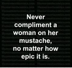 a black and white photo with the words never complimentent a woman on her mustache, no matter how epic it is