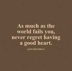 the quote as much as the world falls you, never regt having a good heart