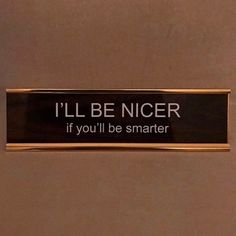 a sign that says i'll be nicer if you'll be smarter