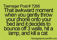 the text reads teenager post 726 that awkward moment when you gently throw your phone onto your bed and it decides to bounce off 3 walls, hit a lamp, and kill a cat