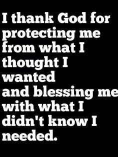 i thank god for protecting me from what i thought i wanted and blessing me with what i didn't know i needed