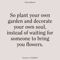 a quote that says so plant your own garden and decorate your own soul instead of waiting for someone to bring you flowers