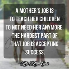 a mother's job is to teach her children to not need her anymore the hardest part of that job is accepting success