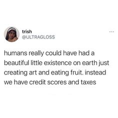 a tweet that reads humans really could have had a beautiful little experience on earth just creating art and eating fruit instead we have credit scores