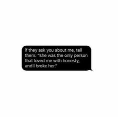 a black and white speech bubble that says, if they ask you about me, tell them she was the only person that loved me with honesty and i broke her