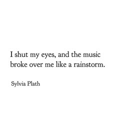 i shut my eyes, and the music broke over me like a rainstorm - sylia plath