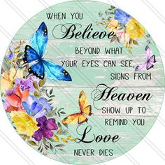 a round sign with flowers and butterflies on it that says, when you believe beyond what your eyes can see, signs from heaven show up to love