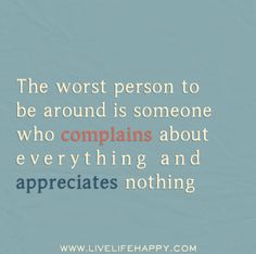 the worst person to be around is someone who complaints about everything and appreciates nothing