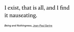 a quote from jean - paul sarte on being an exist that is all and i find it nauseating