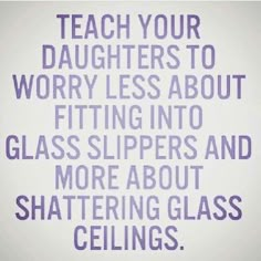 a quote that says teach your daughters to worry less about fitting into glass slippers and more about shattered glass ceilings